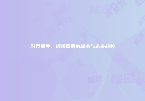 游戏插件：透视背后的秘密与未来趋势