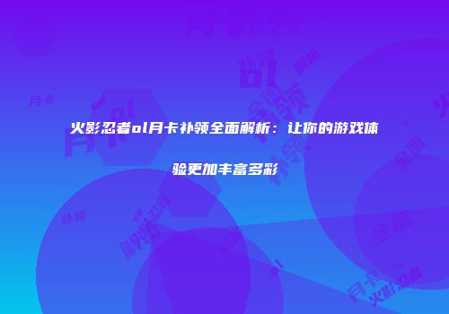 火影忍者ol月卡补领全面解析：让你的游戏体验更加丰富多彩
