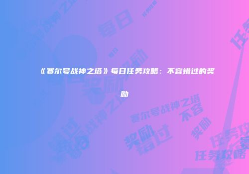 《赛尔号战神之塔》每日任务攻略：不容错过的奖励
