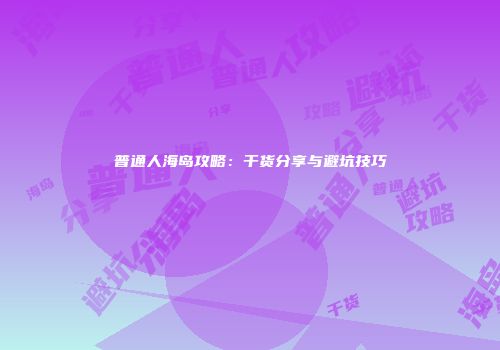 普通人海岛攻略：干货分享与避坑技巧