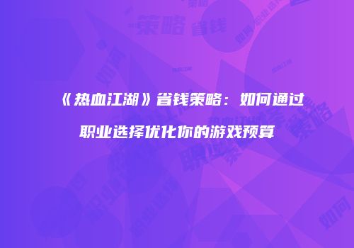 《热血江湖》省钱策略：如何通过职业选择优化你的游戏预算