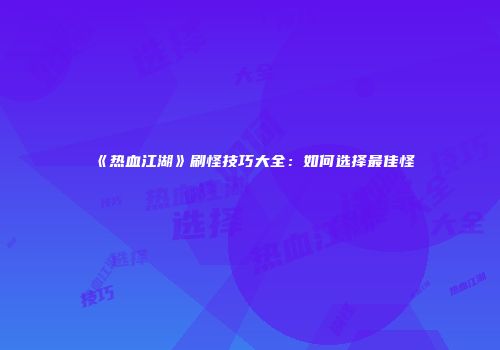 《热血江湖》刷怪技巧大全：如何选择最佳怪