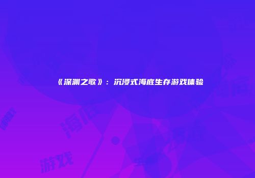 《深渊之歌》：沉浸式海底生存游戏体验