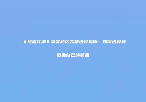 《热血江湖》苹果新区装备选择指南：如何选择最适合自己的装备