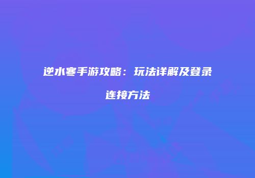 逆水寒手游攻略：玩法详解及登录连接方法