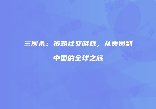 三国杀：策略社交游戏，从美国到中国的全球之旅