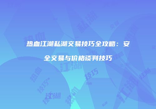 热血江湖私湖交易技巧全攻略:安全交易与价格谈判技巧