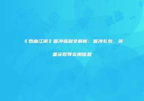 《热血江湖》首冲福利全解析：首冲礼包、装备获取等实用信息