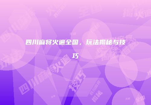 四川麻将火遍全国，玩法揭秘与技巧