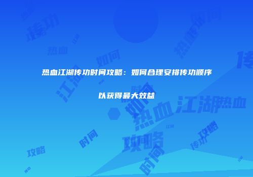 热血江湖传功时间攻略：如何合理安排传功顺序以获得最大效益