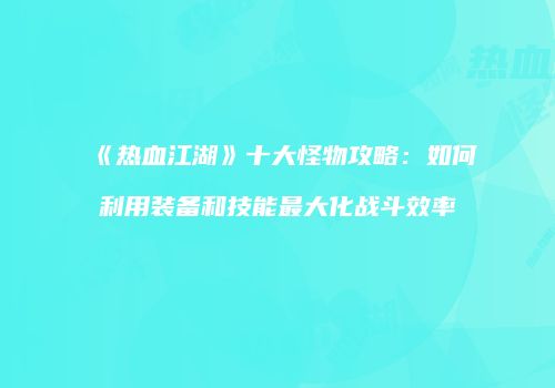《热血江湖》十大怪物攻略：如何利用装备和技能最大化战斗效率