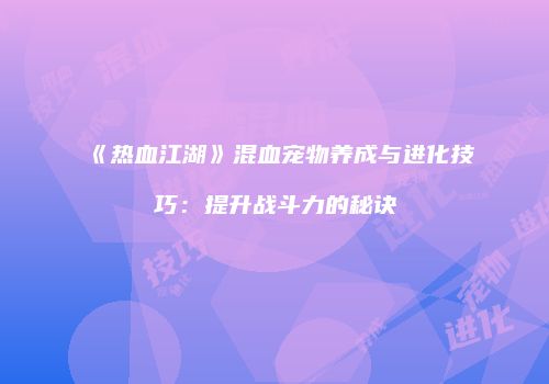 《热血江湖》混血宠物养成与进化技巧：提升战斗力的秘诀