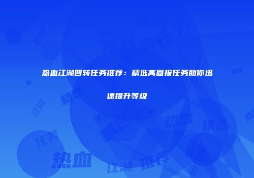 热血江湖四转任务推荐:精选高回报任务助你迅速提升等级