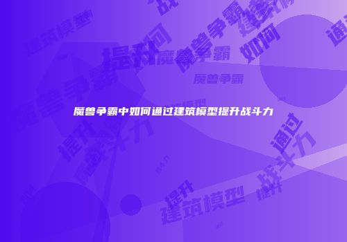 魔兽争霸中如何通过建筑模型提升战斗力