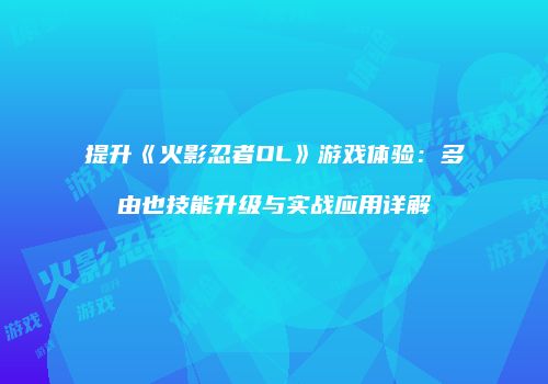 提升《火影忍者OL》游戏体验：多由也技能升级与实战应用详解