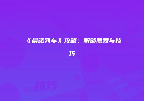 《晨曦列车》攻略：解锁隐藏与技巧