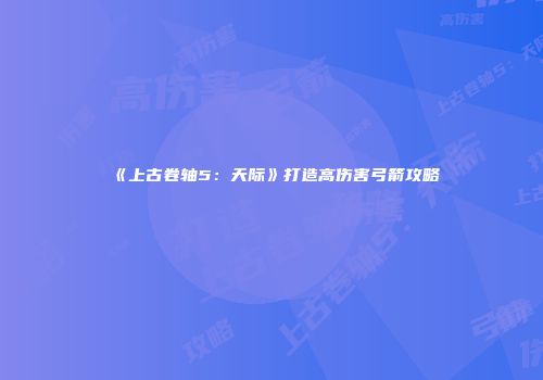 《上古卷轴5：天际》打造高伤害弓箭攻略