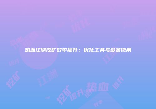 热血江湖挖矿效率提升：优化工具与设备使用