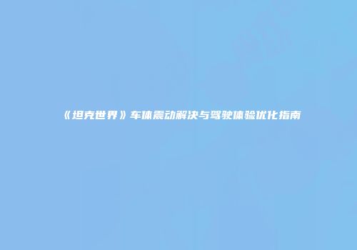 《坦克世界》车体震动解决与驾驶体验优化指南