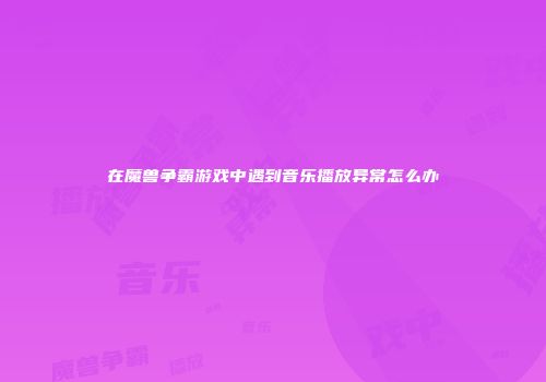 在魔兽争霸游戏中遇到音乐播放异常怎么办