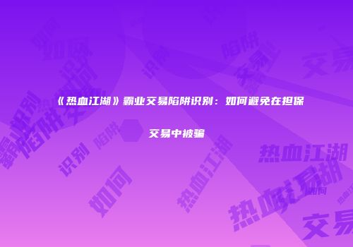 《热血江湖》霸业交易陷阱识别：如何避免在担保交易中被骗