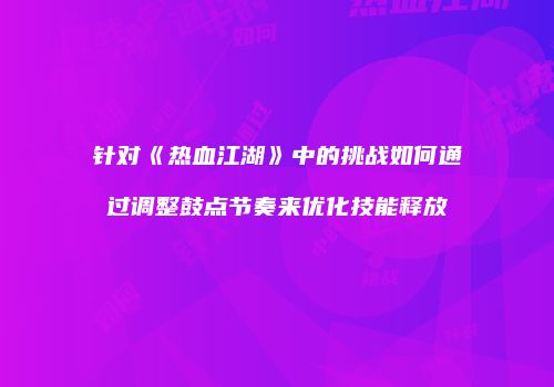 针对《热血江湖》中的挑战如何通过调整鼓点节奏来优化技能释放