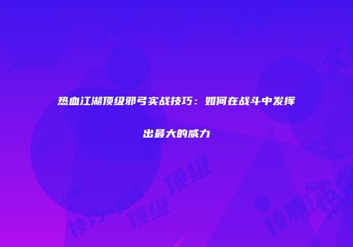 热血江湖顶级邪弓实战技巧：如何在战斗中发挥出最大的威力