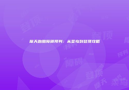 摩天跑酷障碍预判：从菜鸟到登顶攻略