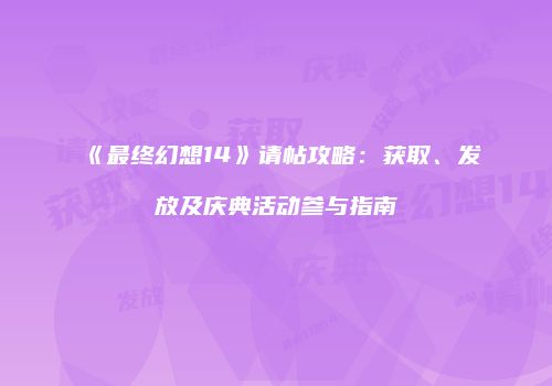 《最终幻想14》请帖攻略：获取、发放及庆典活动参与指南