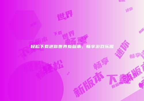 轻松下载迷你世界新版本，畅享游戏乐趣