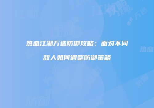 热血江湖万造防御攻略：面对不同敌人如何调整防御策略