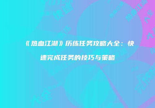 《热血江湖》历练任务攻略大全：快速完成任务的技巧与策略