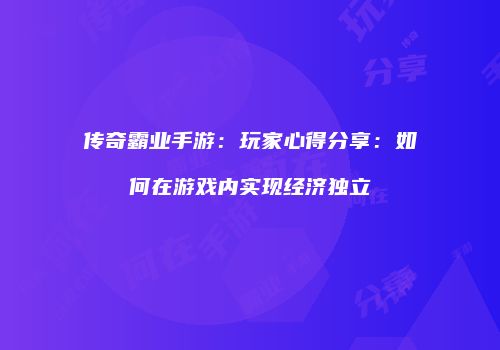 传奇霸业手游：玩家心得分享：如何在游戏内实现经济独立