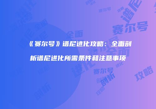 《赛尔号》谱尼进化攻略：全面剖析谱尼进化所需条件和注意事项
