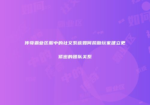 传奇霸业区服中的社交系统如何帮助玩家建立更紧密的团队关系