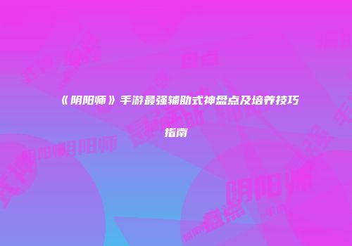 《阴阳师》手游最强辅助式神盘点及培养技巧指南