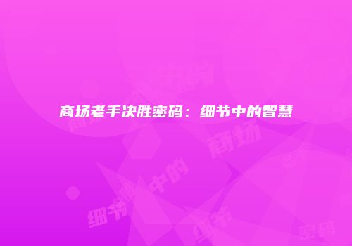 商场老手决胜密码：细节中的智慧