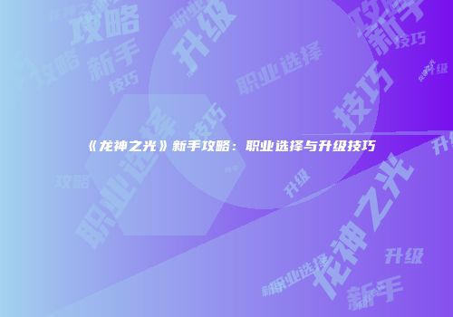 《龙神之光》新手攻略：职业选择与升级技巧