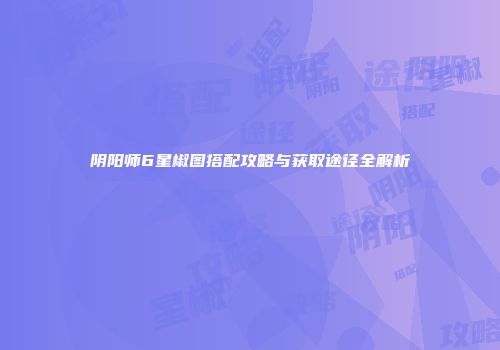 阴阳师6星椒图搭配攻略与获取途径全解析