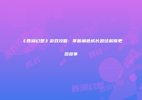 《西湖幻想》游戏攻略：掌握角色成长路径解锁更多故事