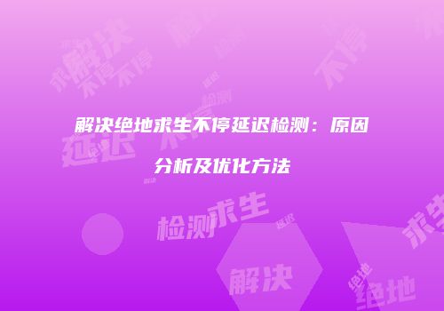 解决绝地求生不停延迟检测：原因分析及优化方法