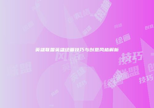 英雄联盟英雄绘画技巧与创意风格解析