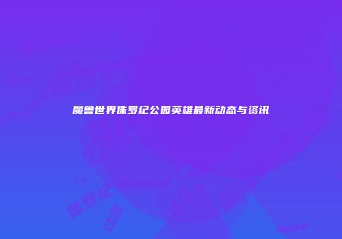 魔兽世界侏罗纪公园英雄最新动态与资讯