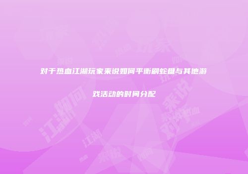 对于热血江湖玩家来说如何平衡刷蛇盘与其他游戏活动的时间分配