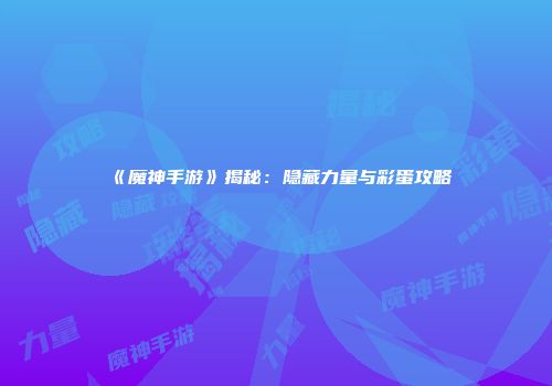 《魔神手游》揭秘：隐藏力量与彩蛋攻略