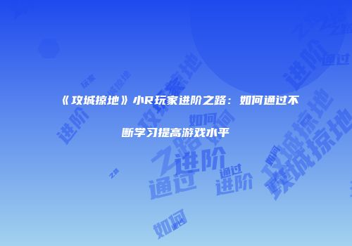 《攻城掠地》小R玩家进阶之路：如何通过不断学习提高游戏水平