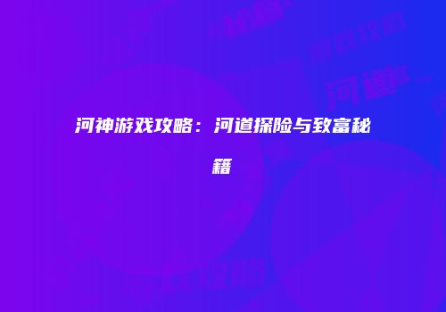 河神游戏攻略：河道探险与致富秘籍