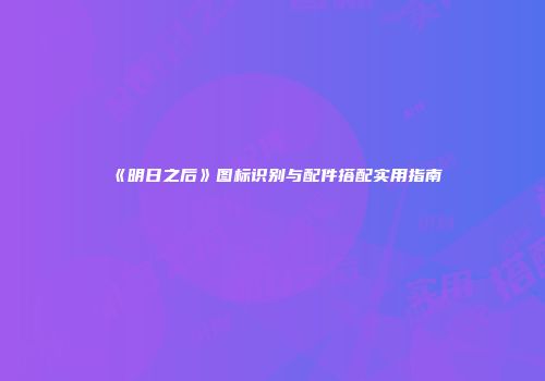 《明日之后》图标识别与配件搭配实用指南