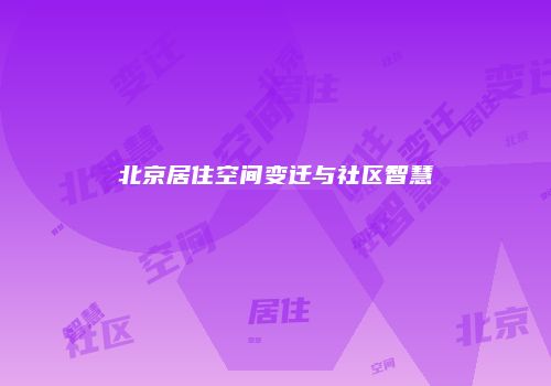 北京居住空间变迁与社区智慧