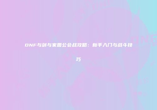 DNF与剑与家园公会战攻略：新手入门与战斗技巧